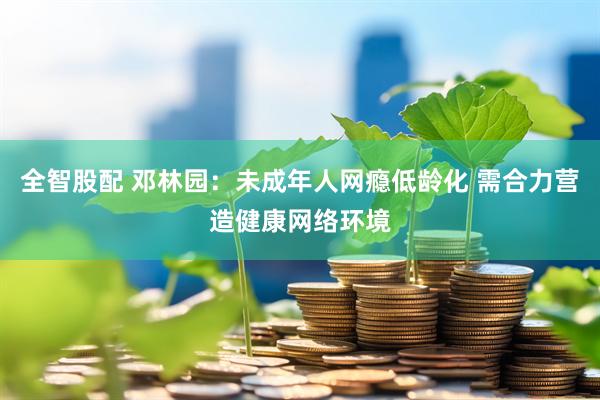 全智股配 邓林园：未成年人网瘾低龄化 需合力营造健康网络环境
