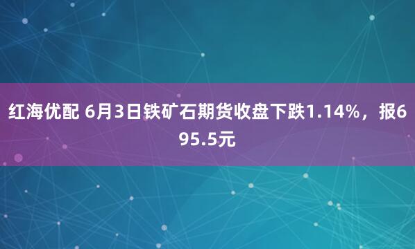 红海优配 6月3日铁矿石期货收盘下跌1.14%，报695.5元