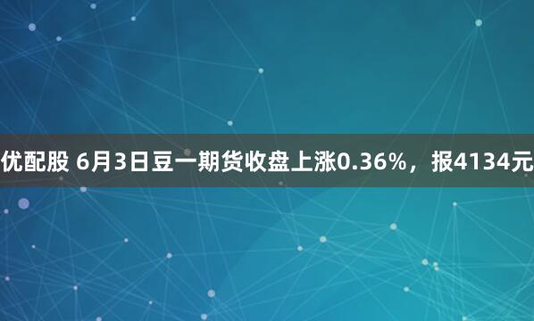 优配股 6月3日豆一期货收盘上涨0.36%，报4134元
