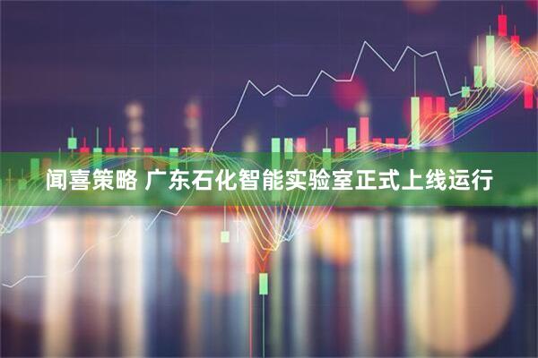 闻喜策略 广东石化智能实验室正式上线运行