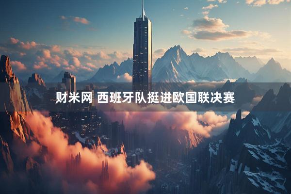 财米网 西班牙队挺进欧国联决赛