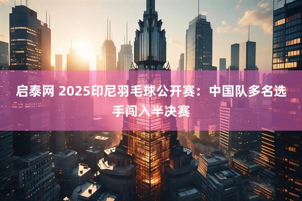 启泰网 2025印尼羽毛球公开赛：中国队多名选手闯入半决赛