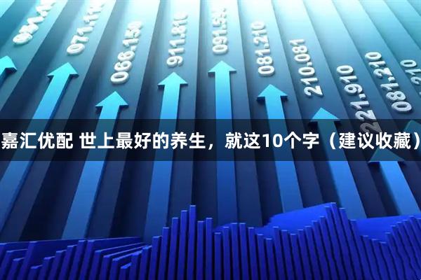 嘉汇优配 世上最好的养生，就这10个字（建议收藏）