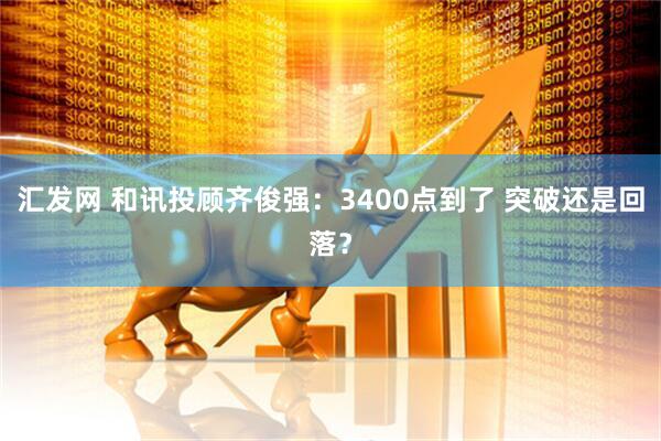 汇发网 和讯投顾齐俊强：3400点到了 突破还是回落？