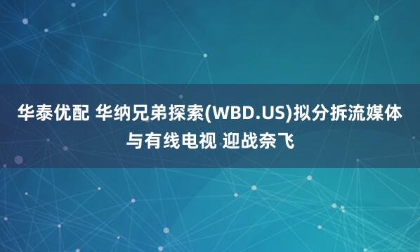 华泰优配 华纳兄弟探索(WBD.US)拟分拆流媒体与有线电视 迎战奈飞