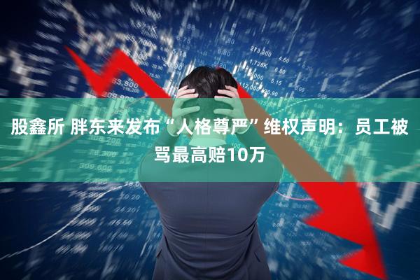 股鑫所 胖东来发布“人格尊严”维权声明：员工被骂最高赔10万