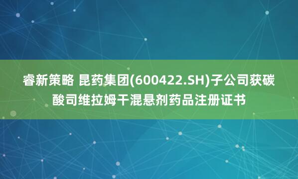 睿新策略 昆药集团(600422.SH)子公司获碳酸司维拉姆干混悬剂药品注册证书