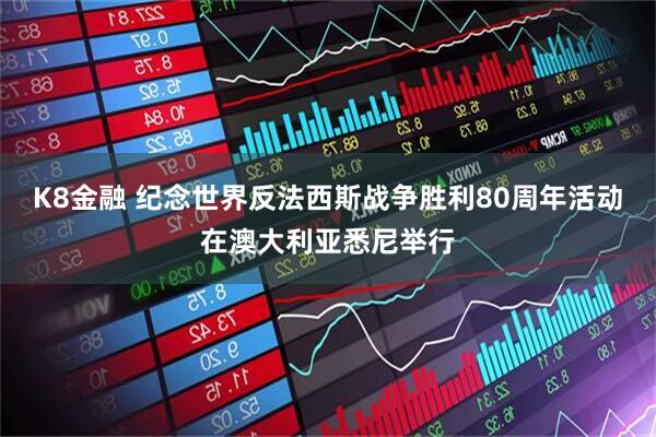 K8金融 纪念世界反法西斯战争胜利80周年活动在澳大利亚悉尼举行