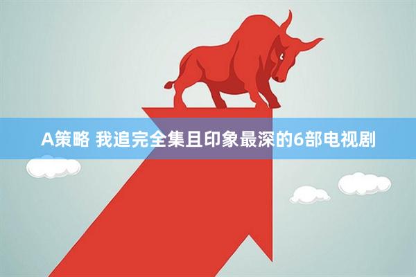 A策略 我追完全集且印象最深的6部电视剧
