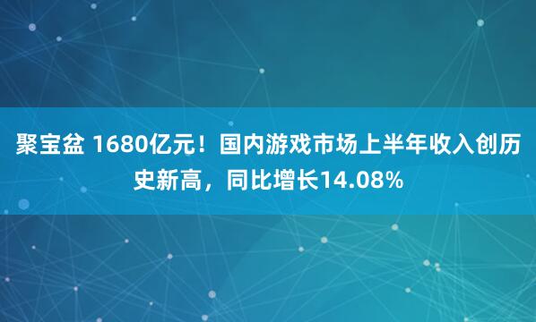 聚宝盆 1680亿元！国内游戏市场上半年收入创历史新高，同比增长14.08%