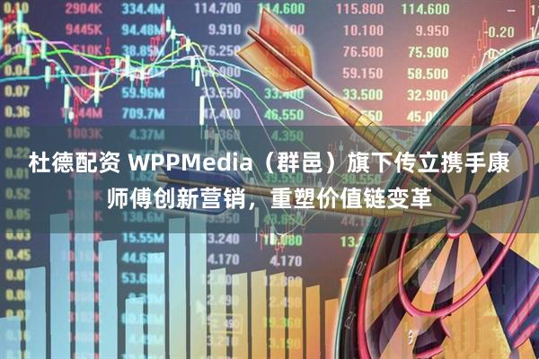 杜德配资 WPPMedia（群邑）旗下传立携手康师傅创新营销，重塑价值链变革
