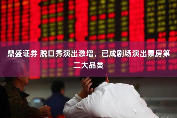 鼎盛证券 脱口秀演出激增，已成剧场演出票房第二大品类