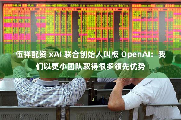 伍祥配资 xAI 联合创始人叫板 OpenAI：我们以更小团队取得很多领先优势