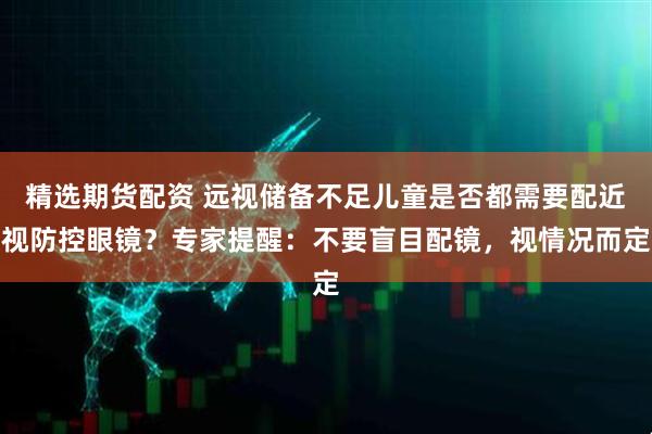 精选期货配资 远视储备不足儿童是否都需要配近视防控眼镜？专家提醒：不要盲目配镜，视情况而定