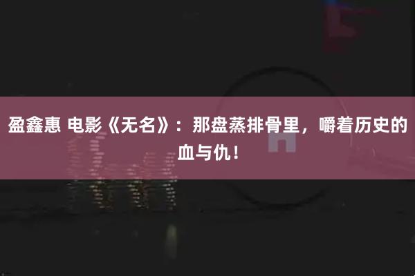 盈鑫惠 电影《无名》：那盘蒸排骨里，嚼着历史的血与仇！
