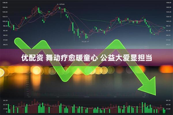 优配资 舞动疗愈暖童心 公益大爱显担当