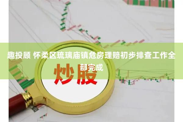 趣投顾 怀柔区琉璃庙镇危房理赔初步排查工作全部完成