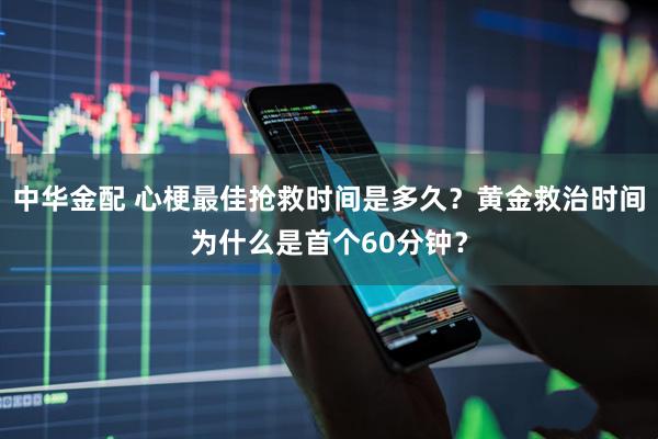 中华金配 心梗最佳抢救时间是多久？黄金救治时间为什么是首个60分钟？