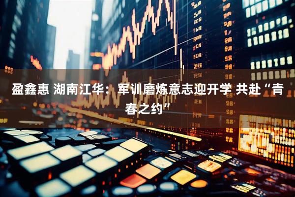 盈鑫惠 湖南江华：军训磨炼意志迎开学 共赴“青春之约”