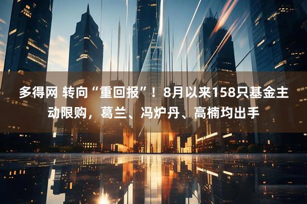多得网 转向“重回报”！8月以来158只基金主动限购，葛兰、冯炉丹、高楠均出手