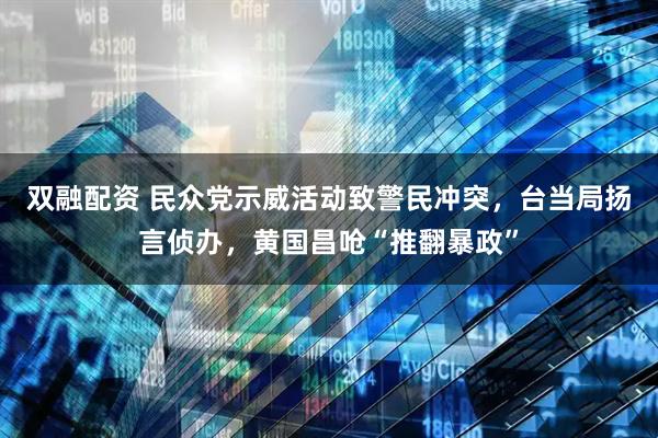 双融配资 民众党示威活动致警民冲突，台当局扬言侦办，黄国昌呛“推翻暴政”