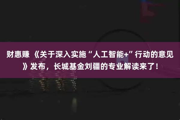 财惠赚 《关于深入实施“人工智能+”行动的意见》发布，长城基金刘疆的专业解读来了！