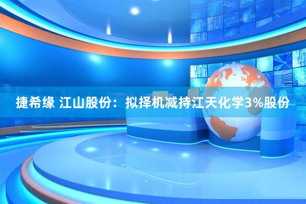 捷希缘 江山股份：拟择机减持江天化学3%股份