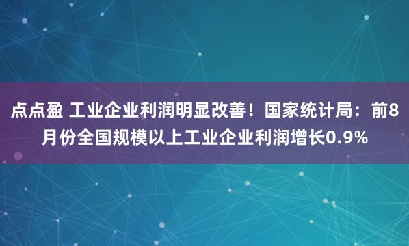 点点盈 工业企业利润明显改善！国家统计局：前8月份全国规模以上工业企业利润增长0.9%