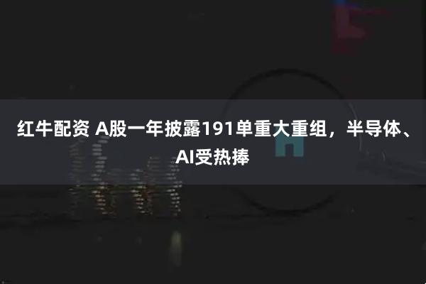红牛配资 A股一年披露191单重大重组，半导体、AI受热捧