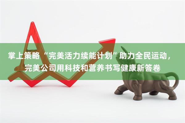 掌上策略 “完美活力续能计划”助力全民运动， 完美公司用科技和营养书写健康新答卷
