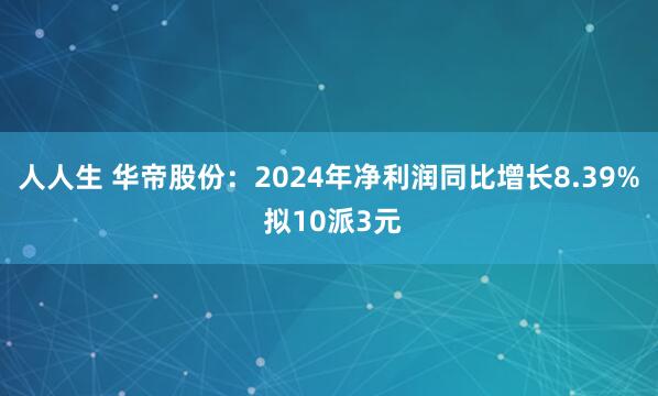 人人生 华帝股份：2024年净利润同比增长8.39% 拟10派3元