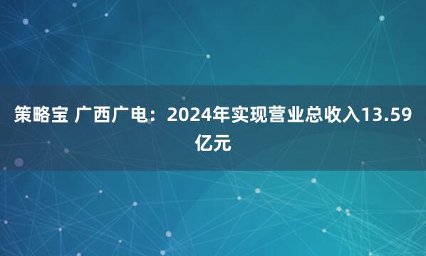 策略宝 广西广电：2024年实现营业总收入13.59亿元